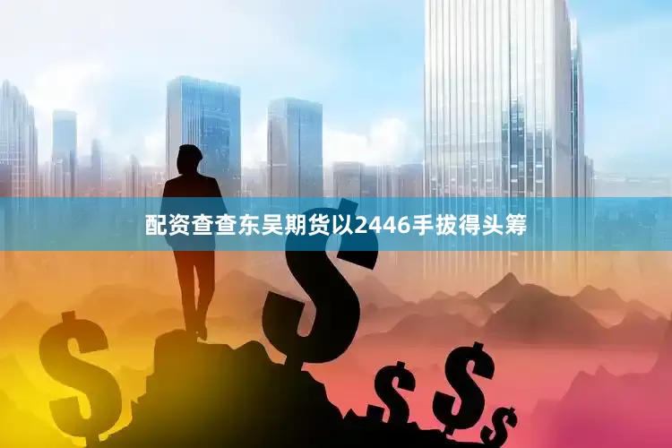 配资查查东吴期货以2446手拔得头筹