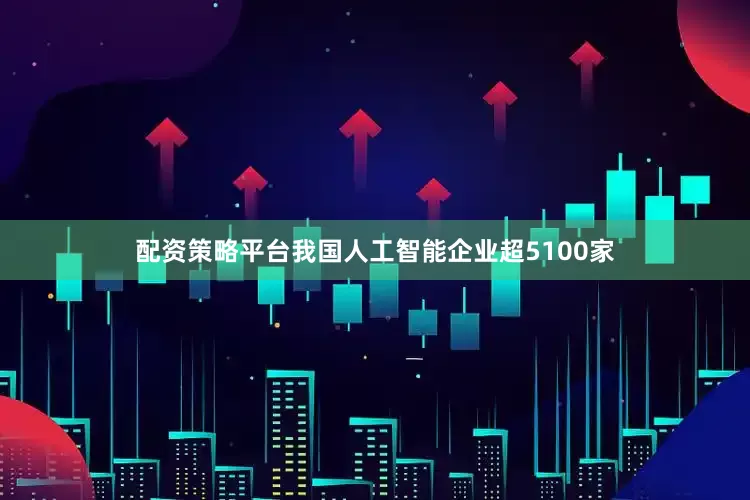 配资策略平台我国人工智能企业超5100家