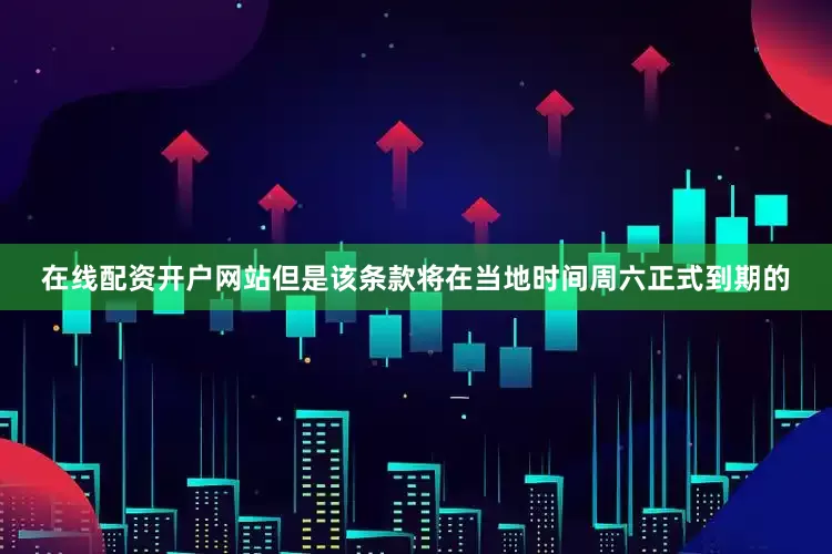 在线配资开户网站但是该条款将在当地时间周六正式到期的