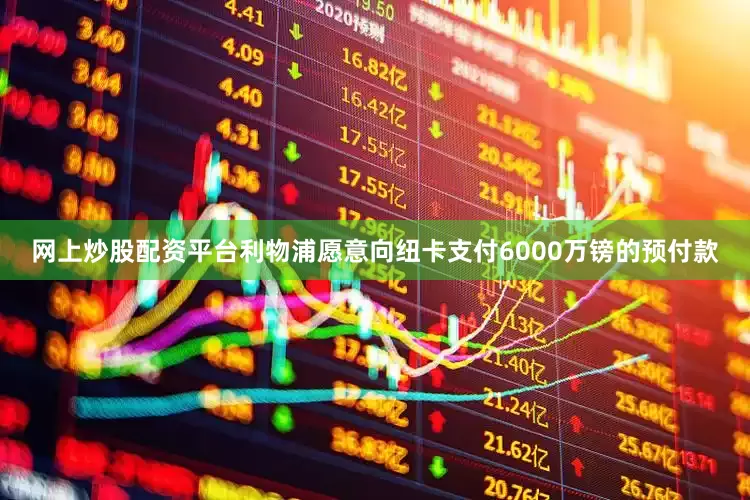 网上炒股配资平台利物浦愿意向纽卡支付6000万镑的预付款