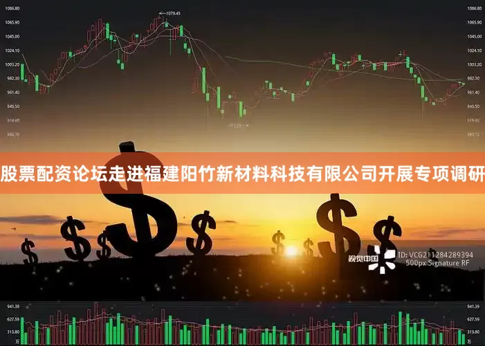 股票配资论坛走进福建阳竹新材料科技有限公司开展专项调研