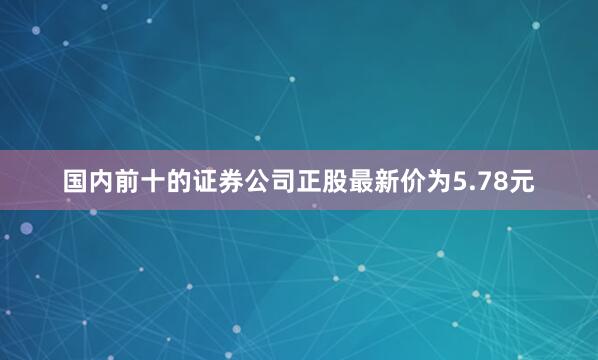 国内前十的证券公司正股最新价为5.78元