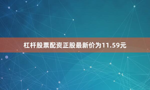杠杆股票配资正股最新价为11.59元