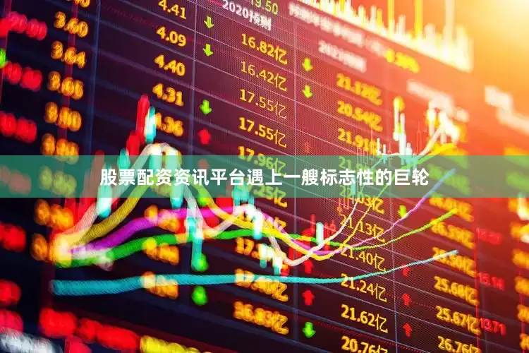 股票配资资讯平台遇上一艘标志性的巨轮