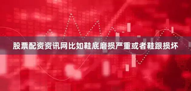股票配资资讯网比如鞋底磨损严重或者鞋跟损坏