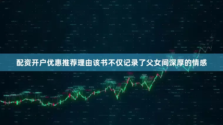 配资开户优惠推荐理由该书不仅记录了父女间深厚的情感