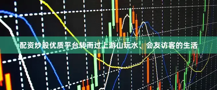 配资炒股优质平台转而过上游山玩水、会友访客的生活