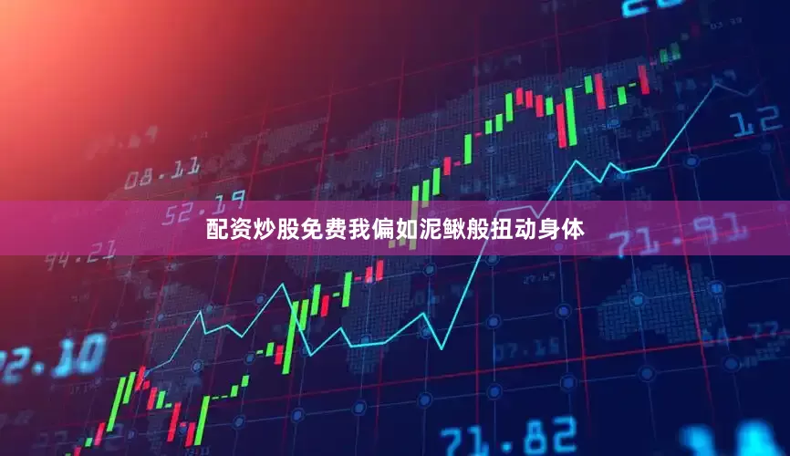 配资炒股免费我偏如泥鳅般扭动身体