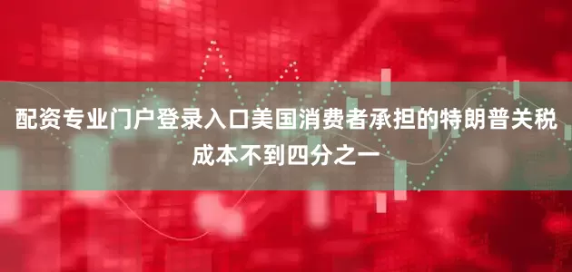 配资专业门户登录入口美国消费者承担的特朗普关税成本不到四分之一