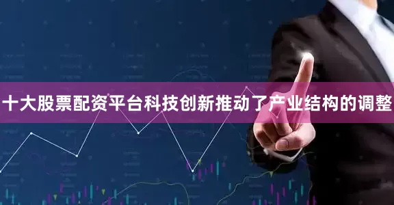 十大股票配资平台科技创新推动了产业结构的调整