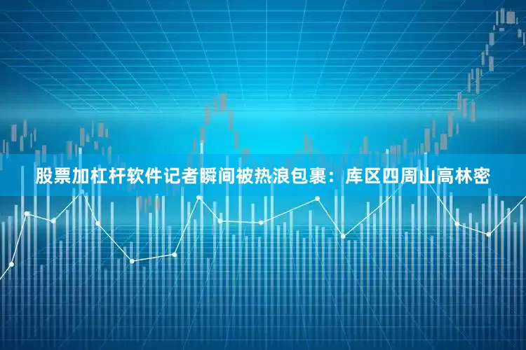 股票加杠杆软件记者瞬间被热浪包裹：库区四周山高林密