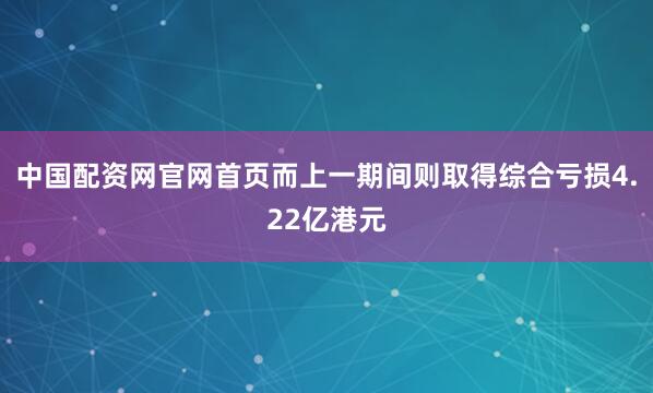 中国配资网官网首页而上一期间则取得综合亏损4.22亿港元