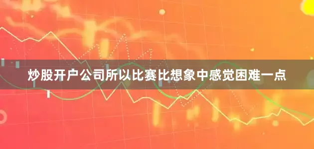炒股开户公司所以比赛比想象中感觉困难一点