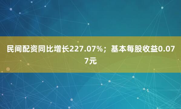 民间配资同比增长227.07%；基本每股收益0.077元