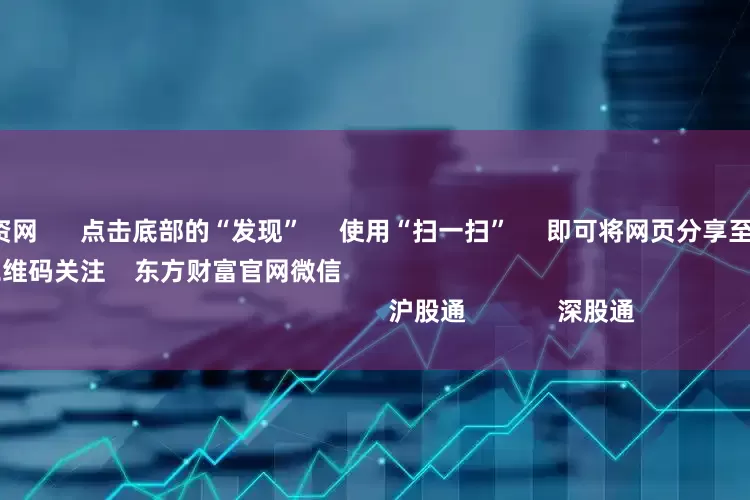 线上股票配资网      点击底部的“发现”     使用“扫一扫”     即可将网页分享至朋友圈                            扫描二维码关注    东方财富官网微信                                                                        沪股通             深股通