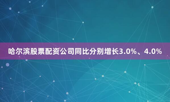 哈尔滨股票配资公司同比分别增长3.0%、4.0%
