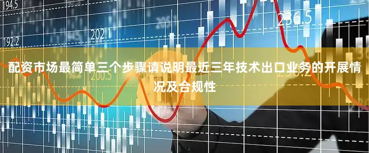 配资市场最简单三个步骤请说明最近三年技术出口业务的开展情况及合规性