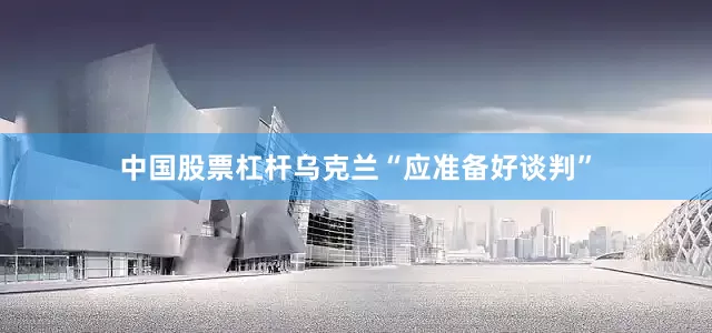 中国股票杠杆乌克兰“应准备好谈判”