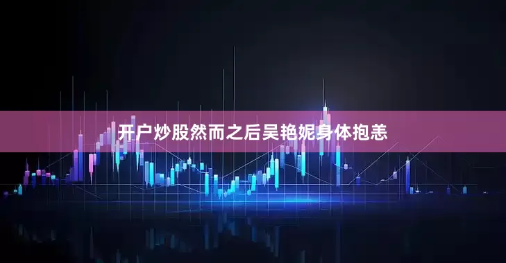 开户炒股然而之后吴艳妮身体抱恙