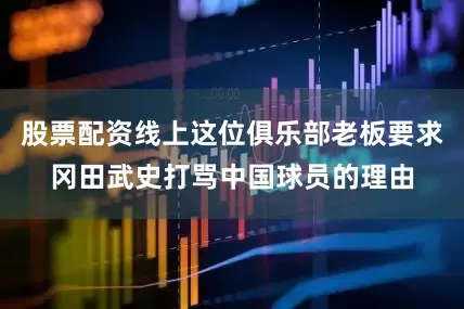 股票配资线上这位俱乐部老板要求冈田武史打骂中国球员的理由
