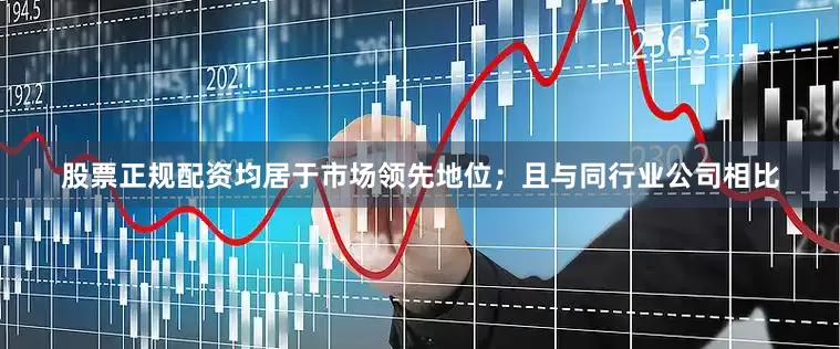 股票正规配资均居于市场领先地位；且与同行业公司相比