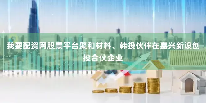 我要配资网股票平台聚和材料、韩投伙伴在嘉兴新设创投合伙企业