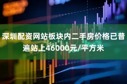 深圳配资网站板块内二手房价格已普遍站上46000元/平方米