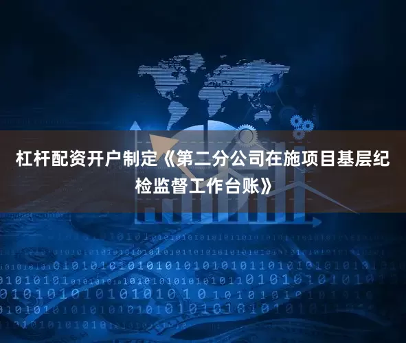 杠杆配资开户制定《第二分公司在施项目基层纪检监督工作台账》