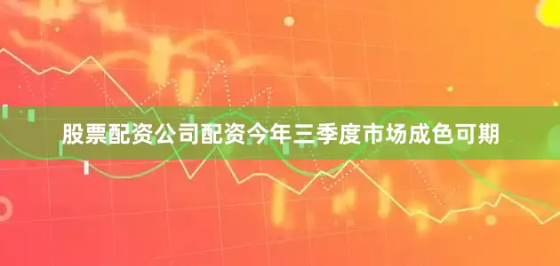 股票配资公司配资今年三季度市场成色可期